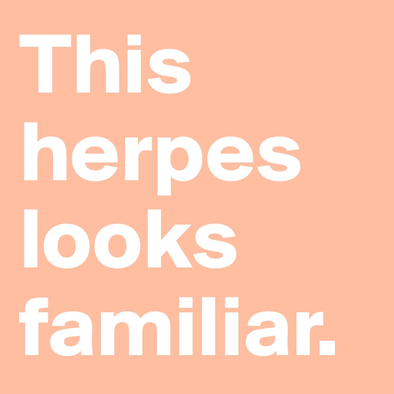This herpes looks familiar.