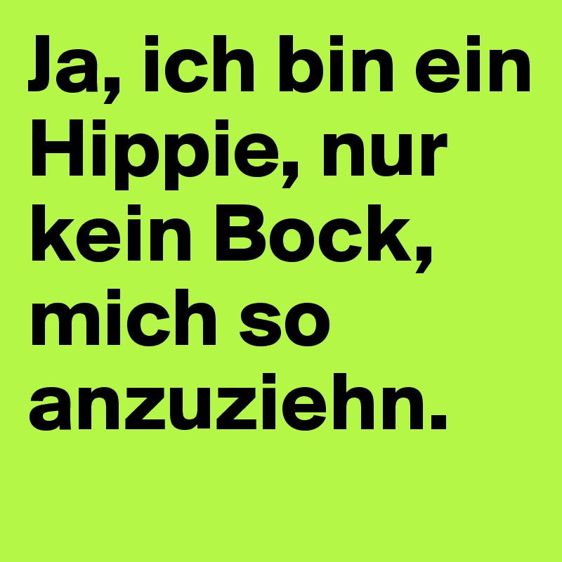 Ja, ich bin ein Hippie, nur kein Bock, mich so anzuziehn.