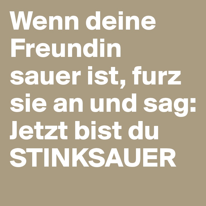Wenn deine Freundin sauer ist, furz sie an und sag Jetzt bist du
