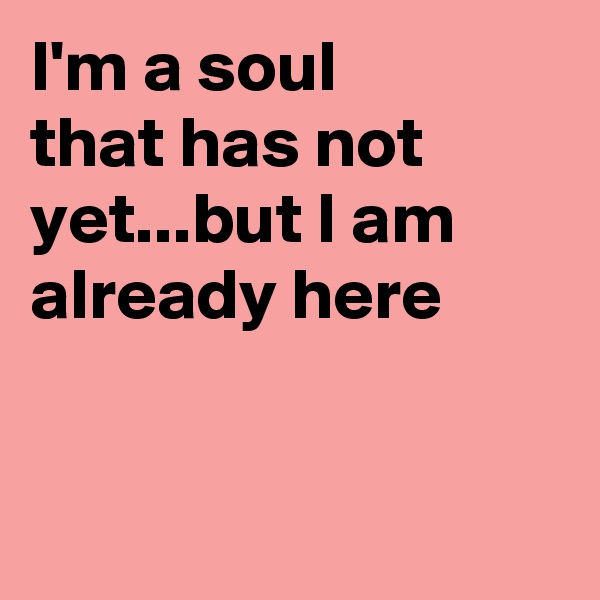 I'm a soul
that has not yet...but I am already here


