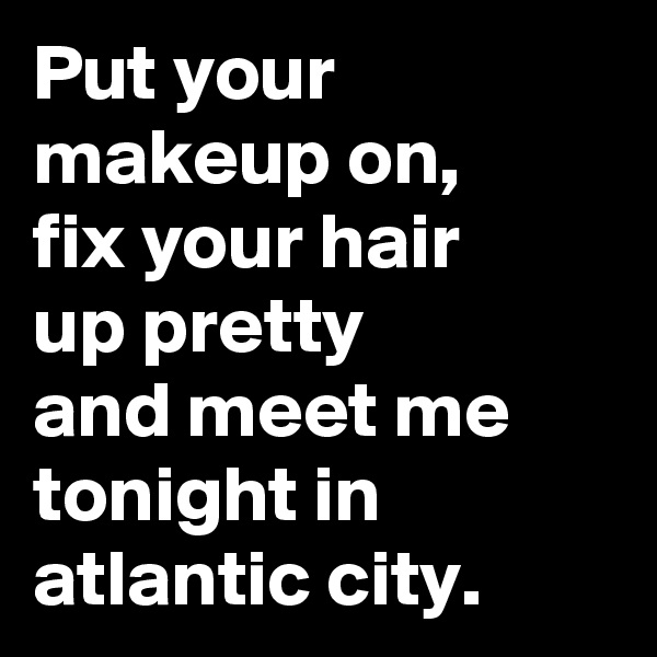Put your makeup on, 
fix your hair 
up pretty 
and meet me tonight in atlantic city.