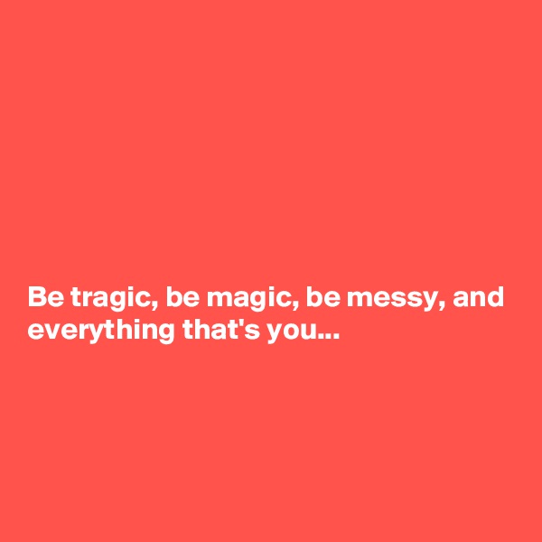 







Be tragic, be magic, be messy, and everything that's you...




