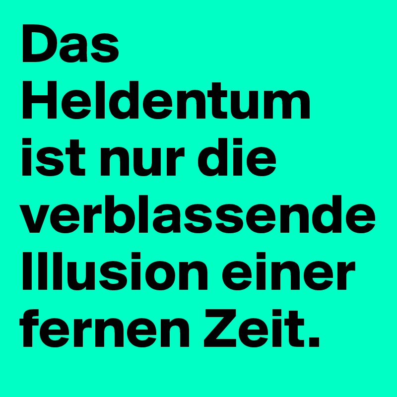 Das Heldentum ist nur die verblassende Illusion einer fernen Zeit.