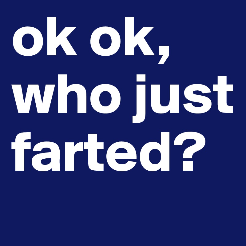 ok ok, who just farted?