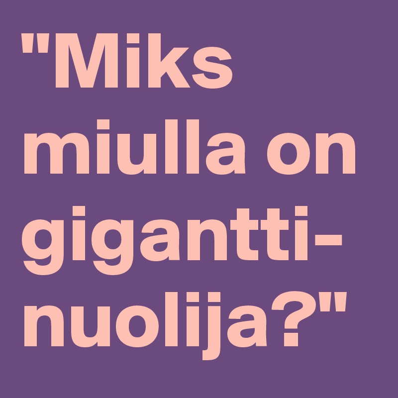 "Miks miulla on gigantti-
nuolija?"