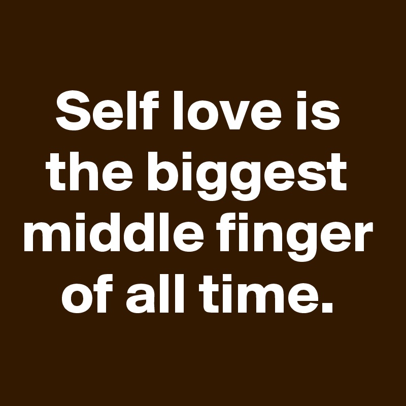 
Self love is the biggest middle finger of all time.