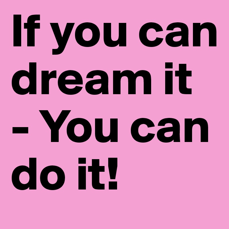 If you can dream it - You can do it!