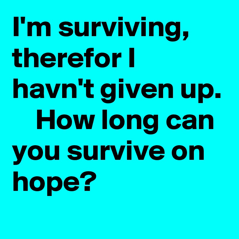 I'm surviving, therefor I havn't given up. 
    How long can you survive on hope?