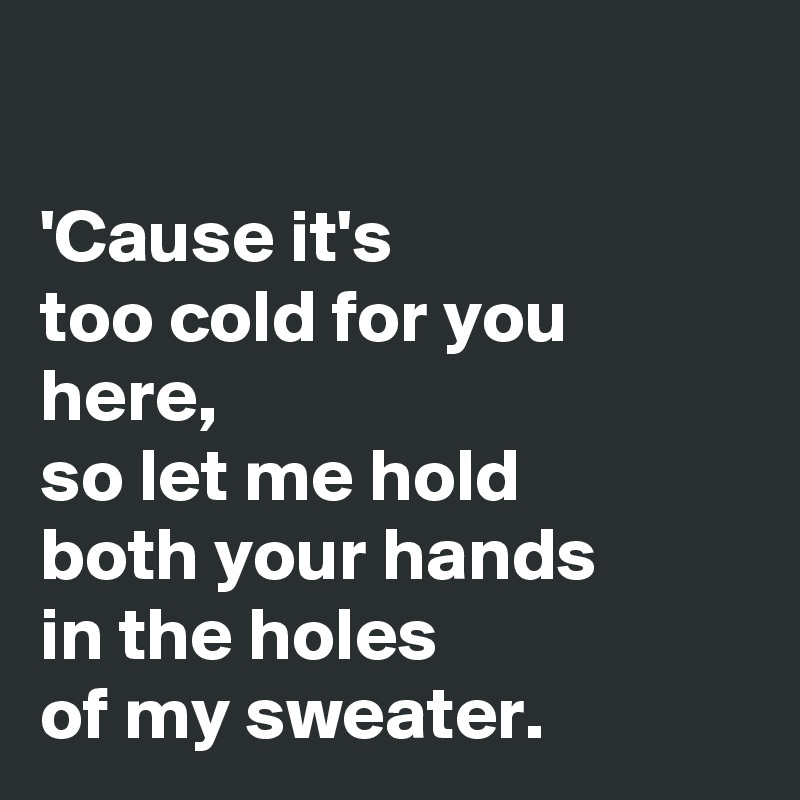 

'Cause it's 
too cold for you here,
so let me hold
both your hands 
in the holes 
of my sweater.