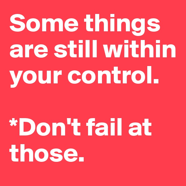 Some things are still within your control. 

*Don't fail at those.