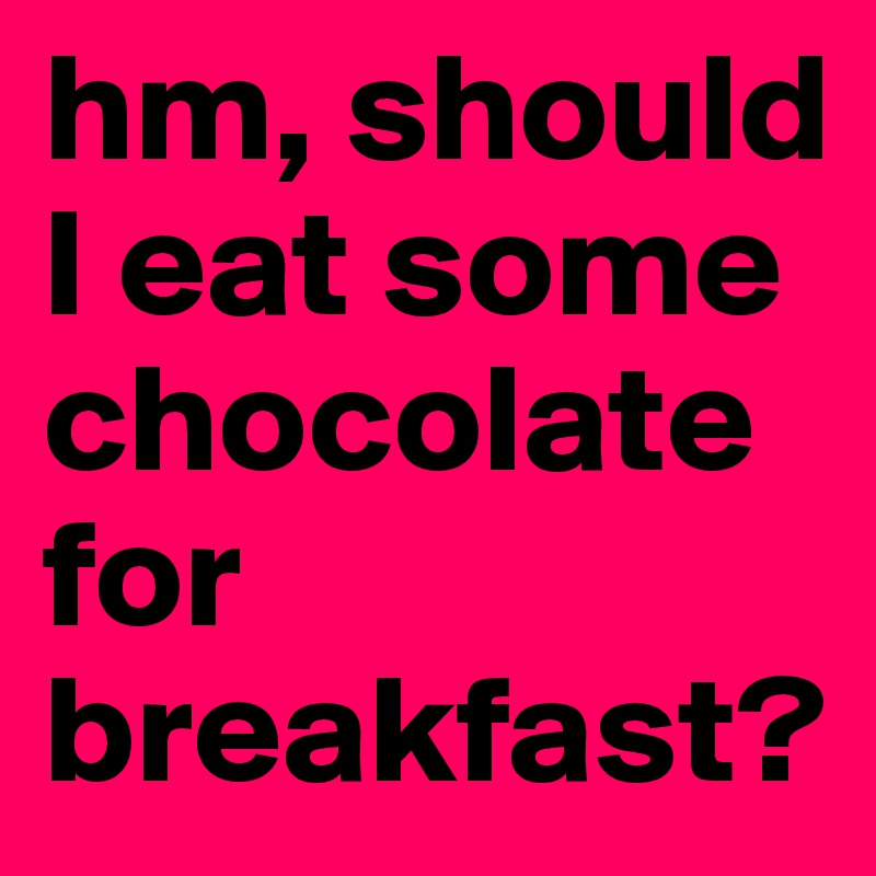 hm, should I eat some chocolate for breakfast? 