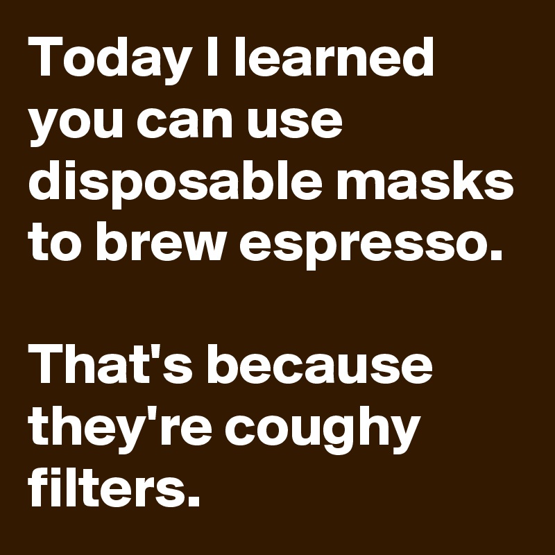 Today I learned you can use disposable masks to brew espresso.

That's because they're coughy filters.