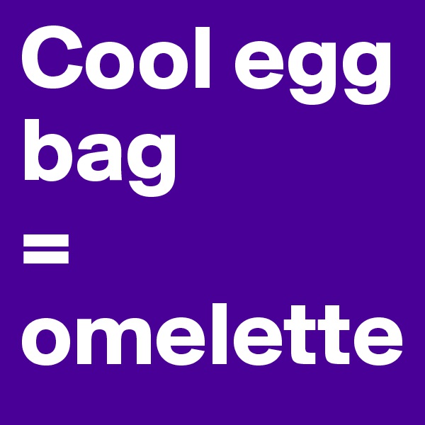 Cool egg bag 
=
omelette