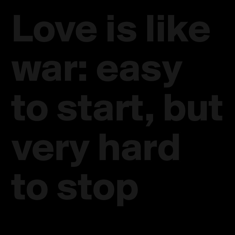 Love is like war: easy to start, but very hard to stop