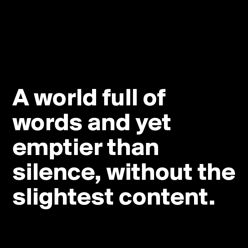 


A world full of words and yet emptier than silence, without the slightest content.