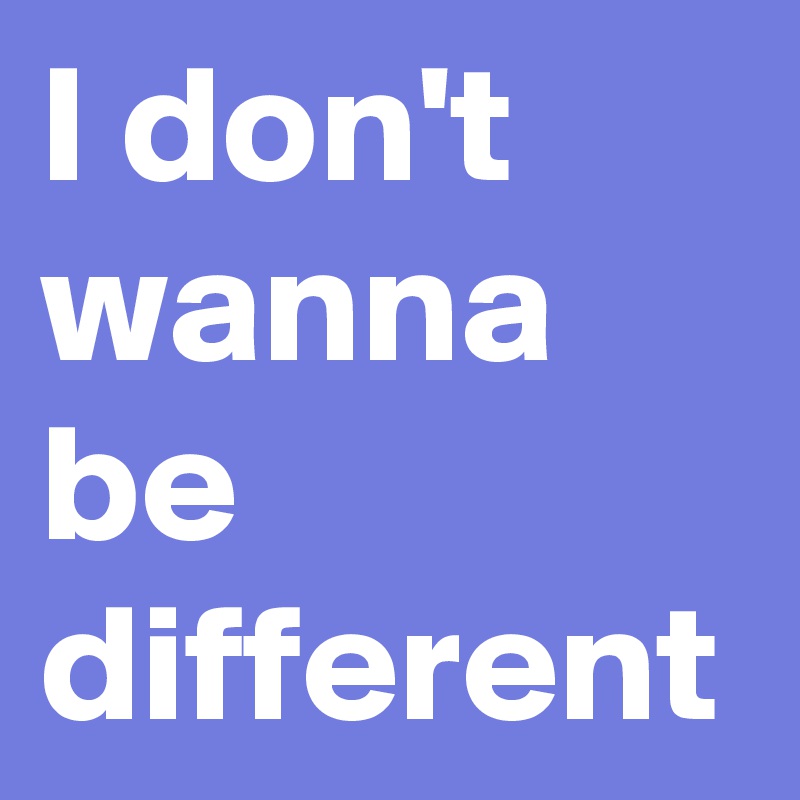 I don't wanna be different