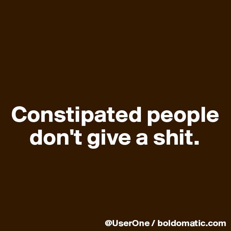 



Constipated people
    don't give a shit.


