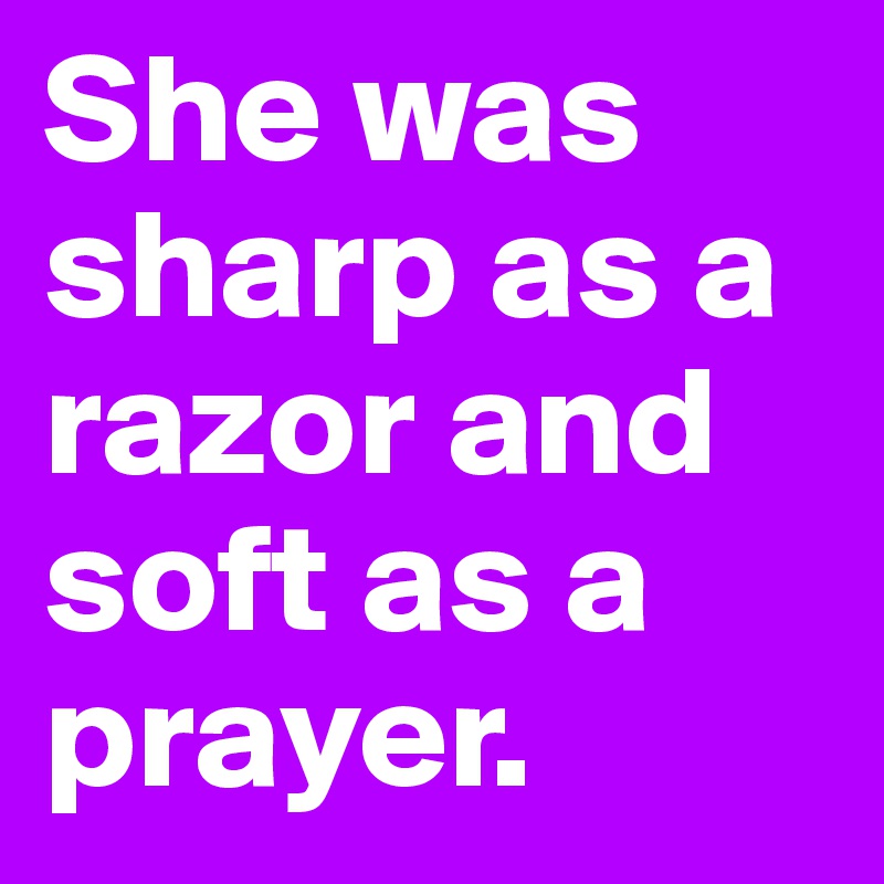 She was sharp as a razor and soft as a prayer. 