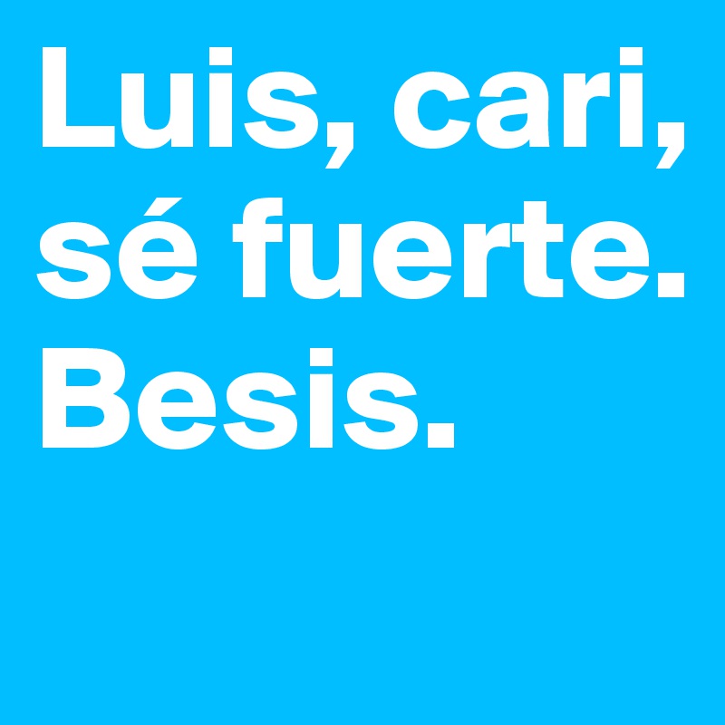 Luis, cari,
sé fuerte.
Besis. 