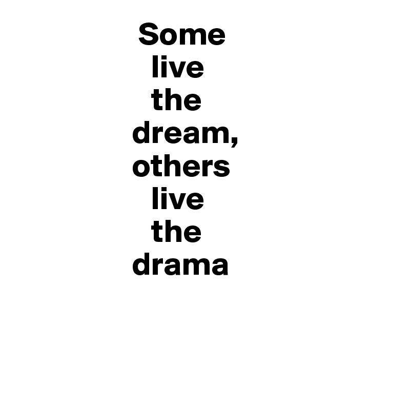                   Some
                    live
                    the 
                 dream, 
                 others 
                    live 
                    the 
                 drama



