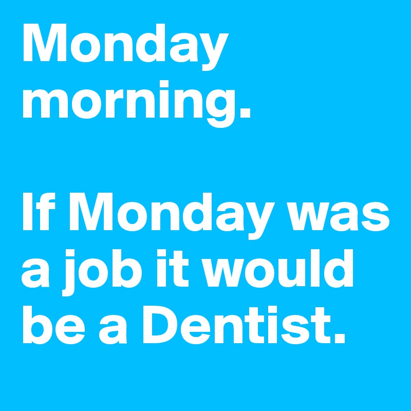 Monday morning. 

If Monday was a job it would be a Dentist.