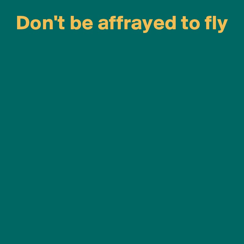 Don't be affrayed to fly







