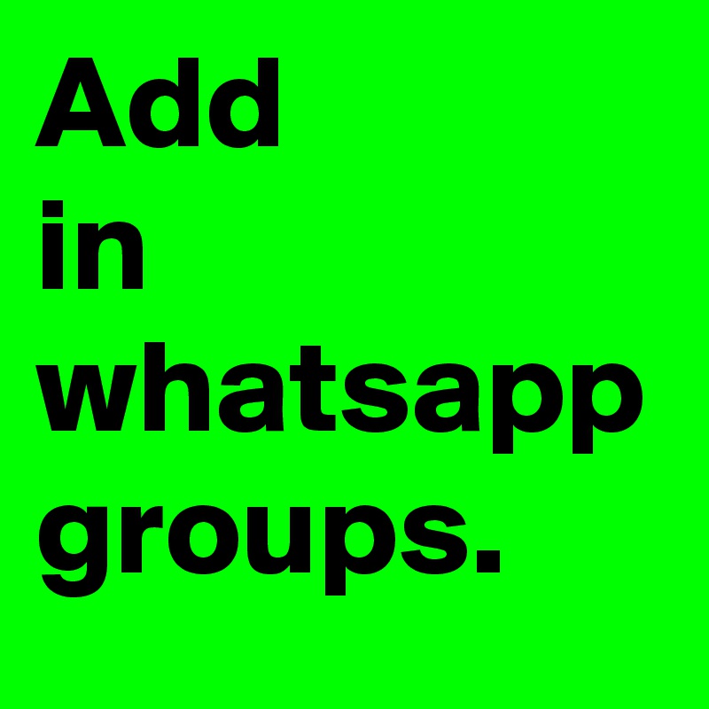 Add
in
whatsapp
groups.