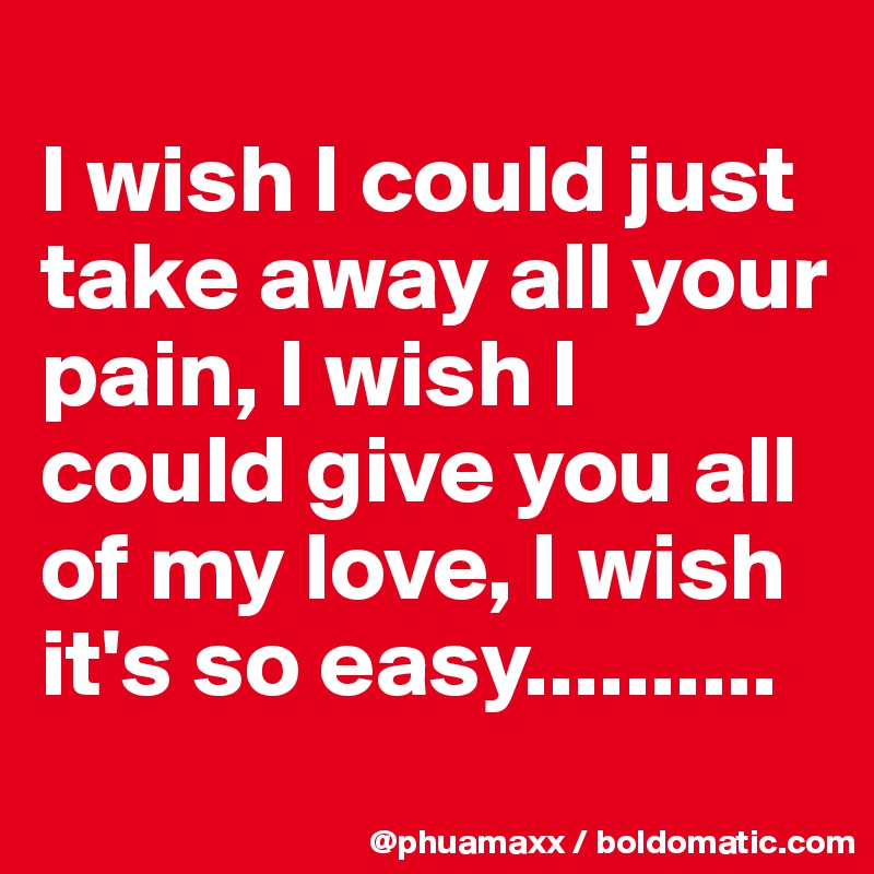 
I wish I could just take away all your pain, I wish I could give you all of my love, I wish it's so easy..........
