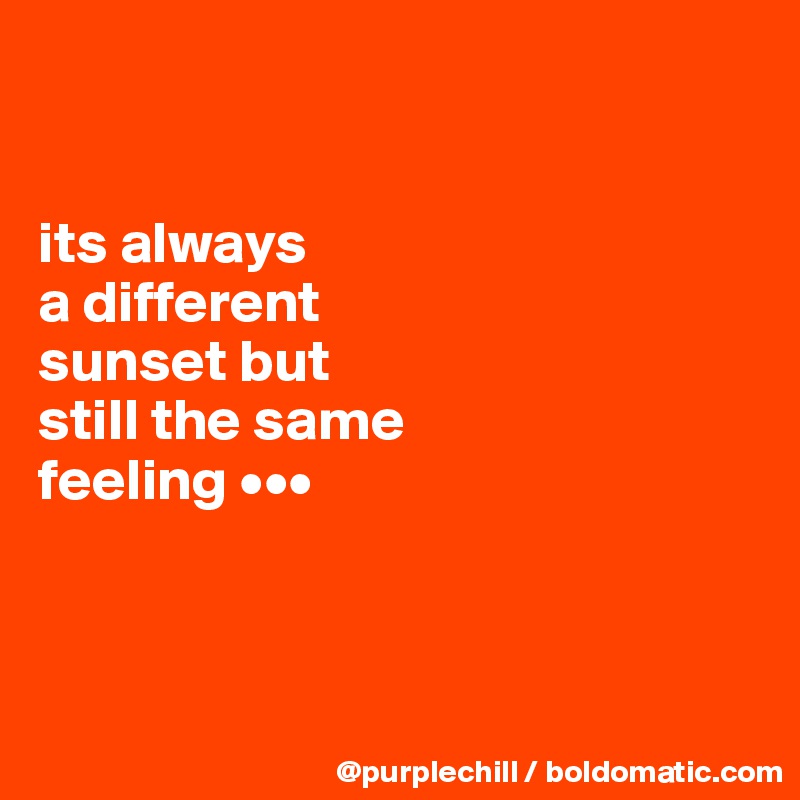 


its always 
a different 
sunset but 
still the same 
feeling •••



