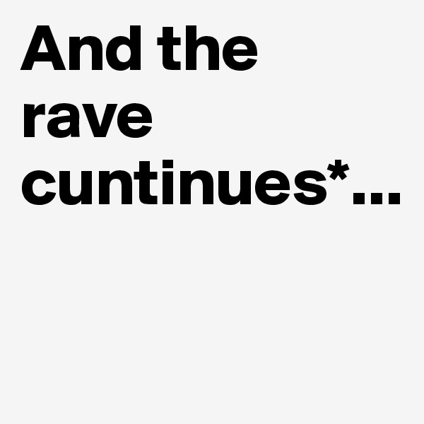 And the rave cuntinues*...

