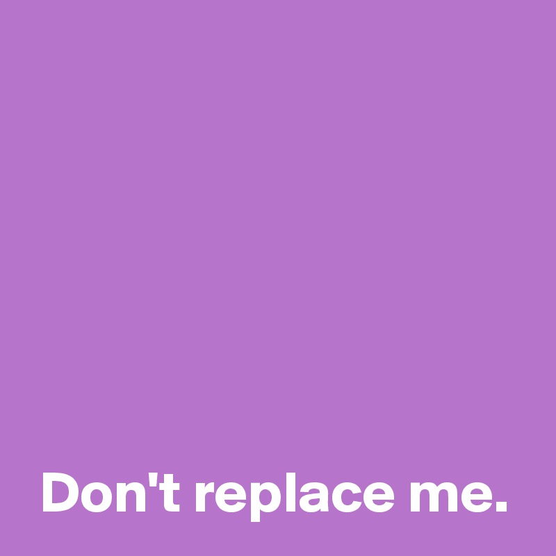 






 Don't replace me.