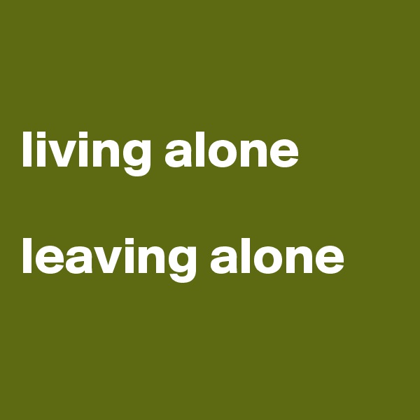 

living alone

leaving alone

