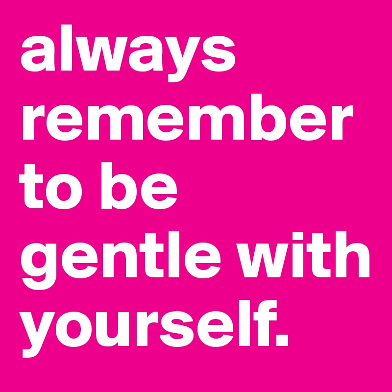 always remember to be gentle with yourself. 