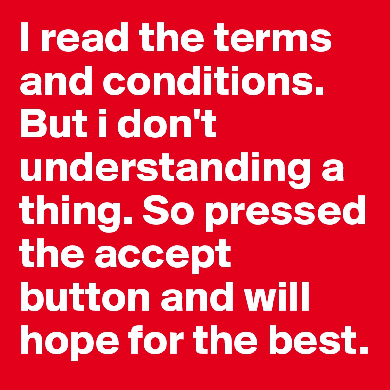 I read the terms and conditions. But i don't understanding a thing. So pressed the accept button and will hope for the best.