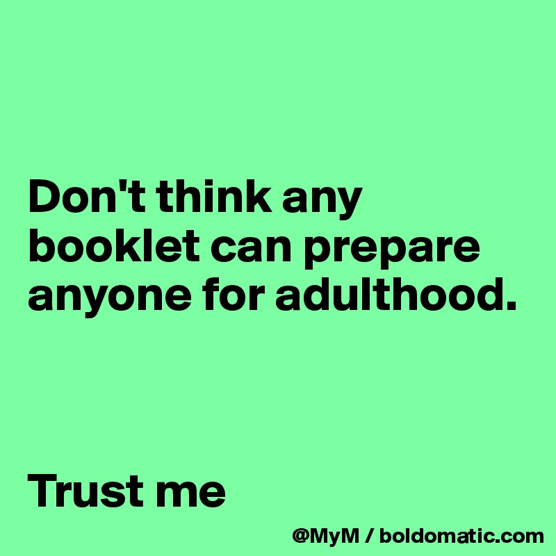 


Don't think any booklet can prepare anyone for adulthood.



Trust me 