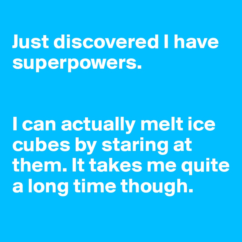 
Just discovered I have superpowers. 


I can actually melt ice cubes by staring at them. It takes me quite a long time though.
