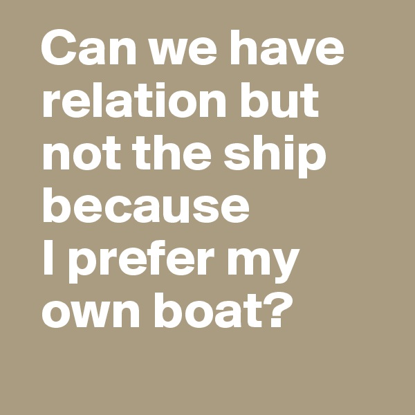   Can we have   
  relation but 
  not the ship 
  because 
  I prefer my 
  own boat?
