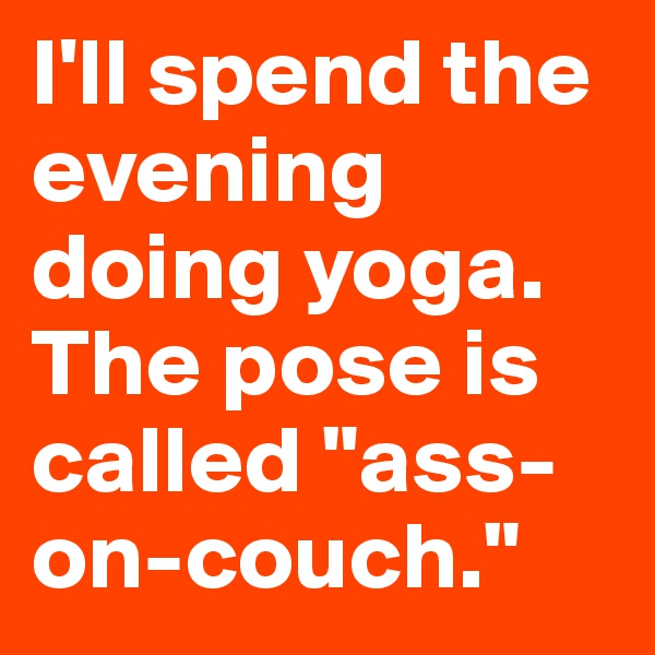 I'll spend the evening doing yoga. The pose is called "ass-on-couch."