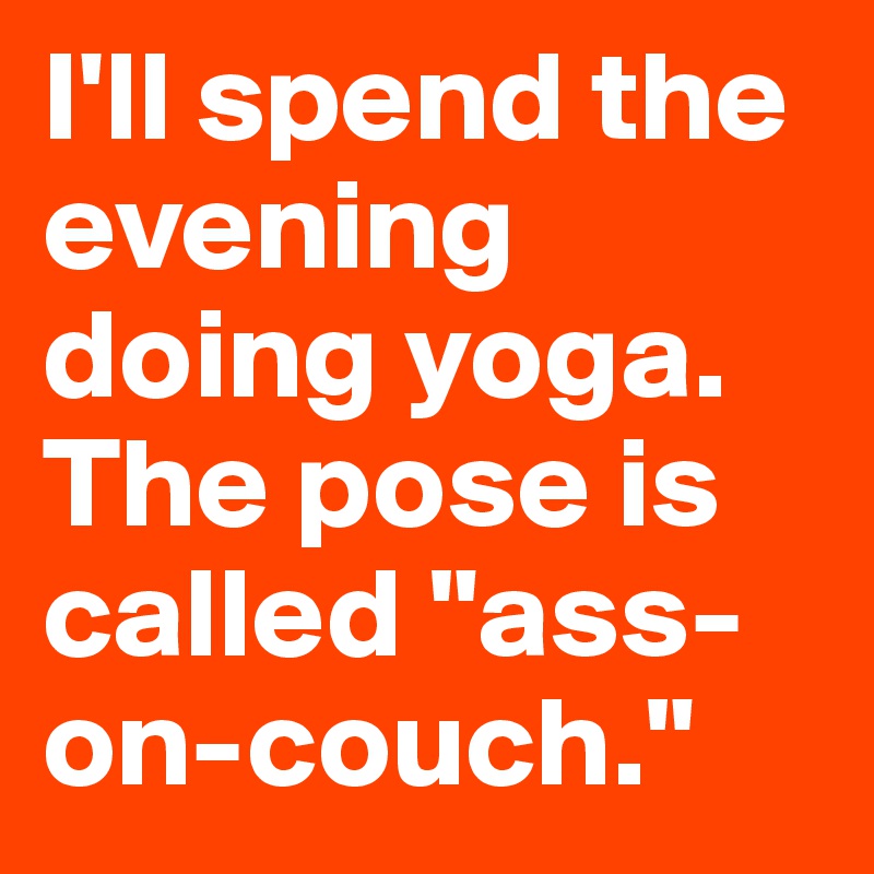 I'll spend the evening doing yoga. The pose is called "ass-on-couch."