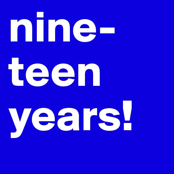 nine-
teen
years!