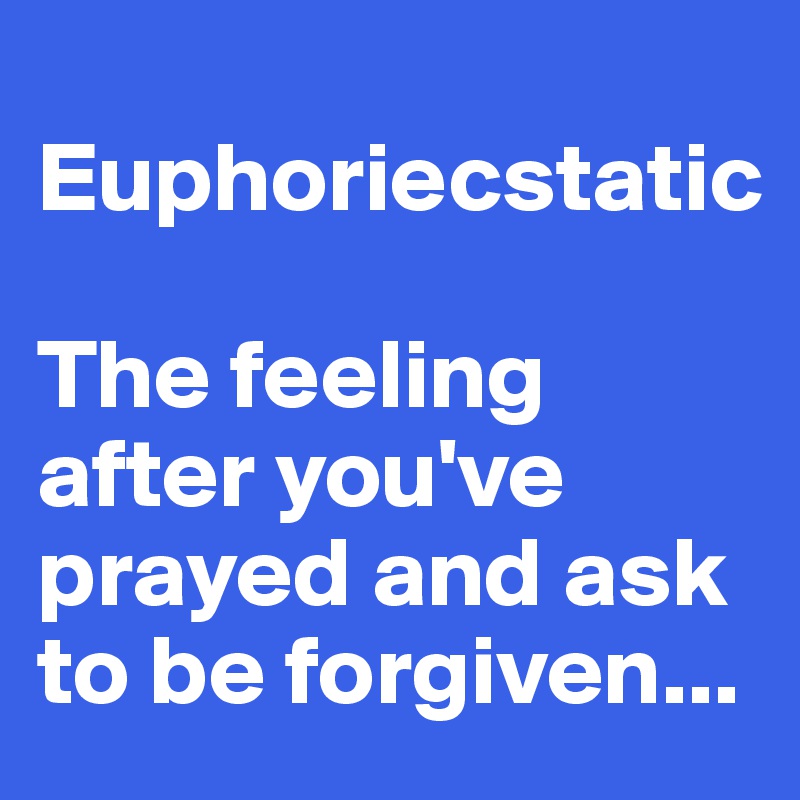 
Euphoriecstatic

The feeling after you've prayed and ask to be forgiven...