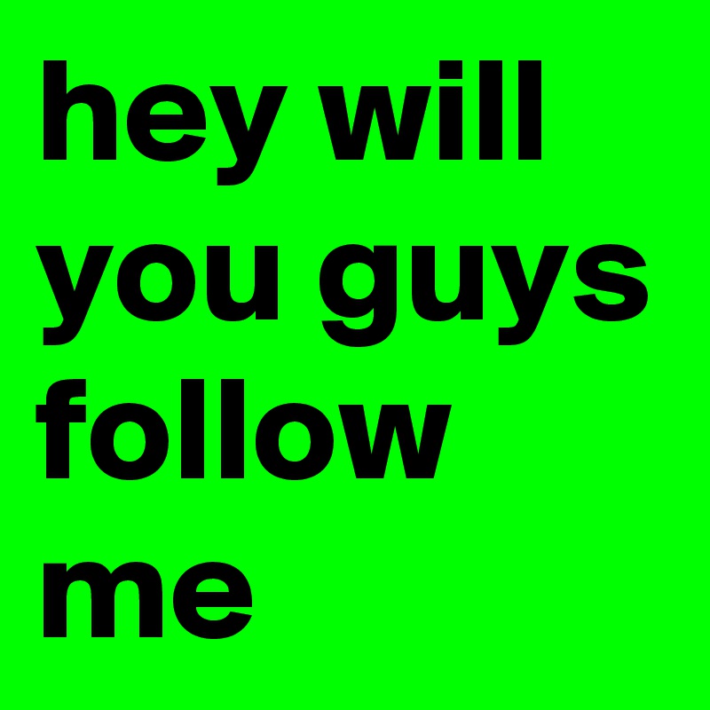 hey will you guys follow me