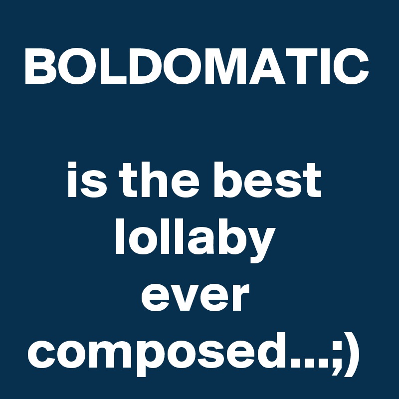 BOLDOMATIC 
is the best
lollaby
ever composed...;)