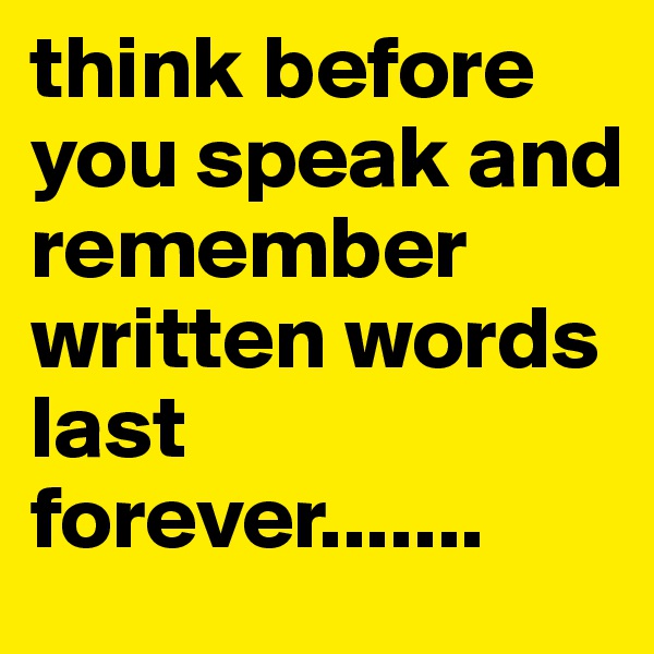 think before you speak and remember written words last forever.......