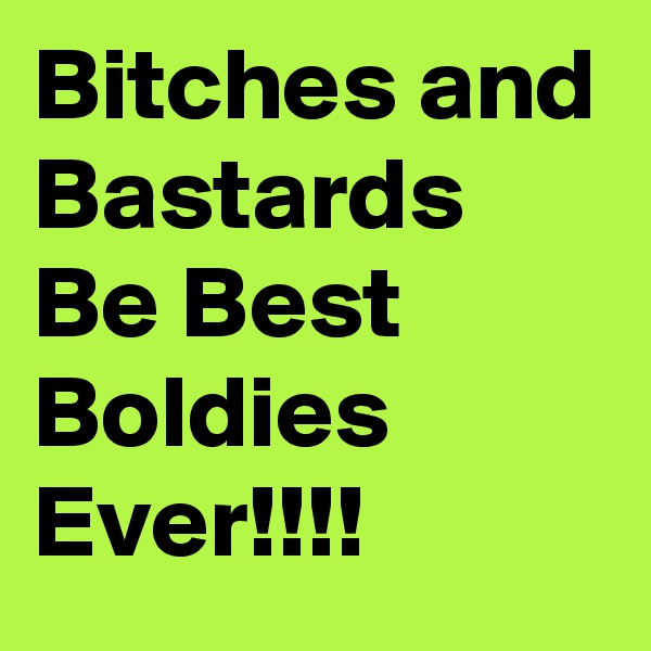 Bitches and
Bastards
Be Best
Boldies Ever!!!!