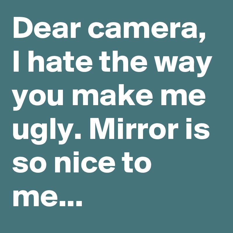 Dear camera, 
I hate the way you make me ugly. Mirror is so nice to me...