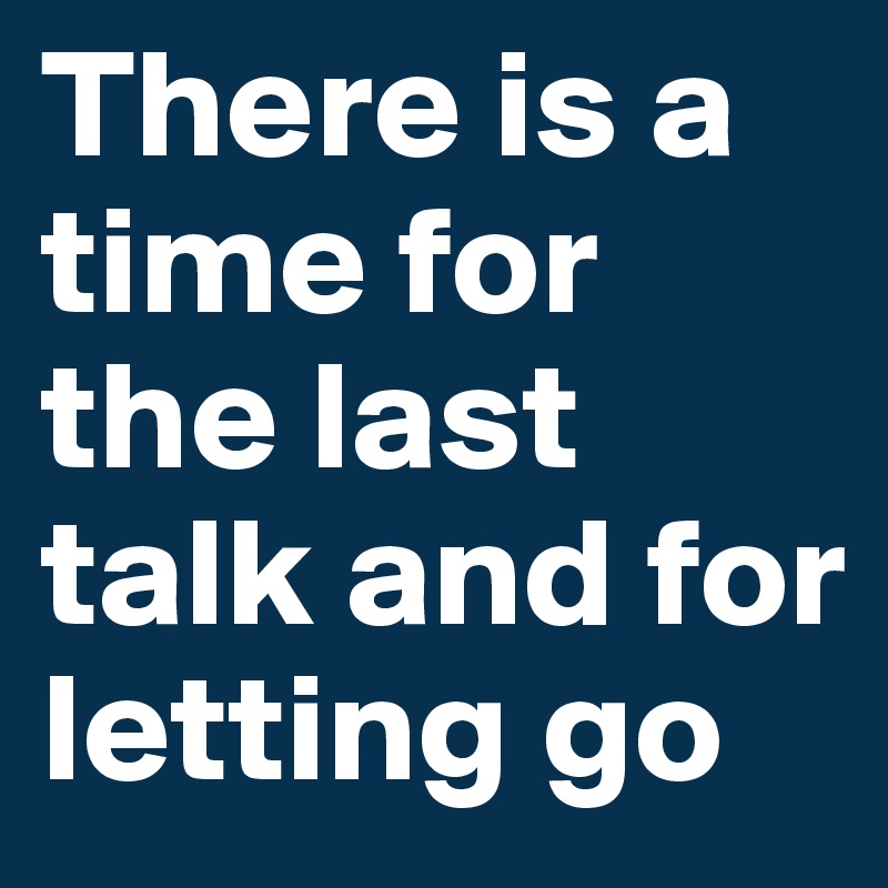 There is a time for the last talk and for letting go
