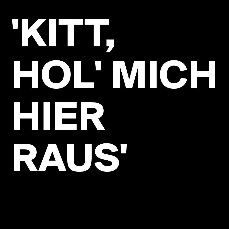 'KITT, 
HOL' MICH HIER RAUS'