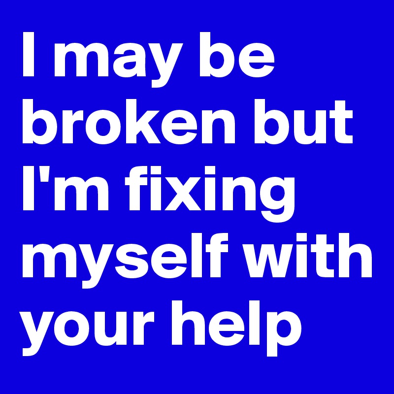 I may be broken but I'm fixing myself with your help