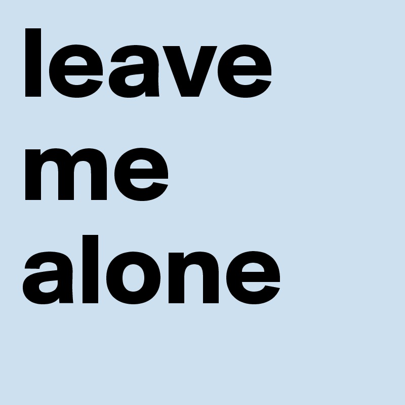 leave
me
alone